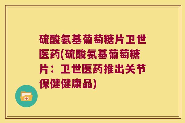 硫酸氨基葡萄糖片卫世医药(硫酸氨基葡萄糖片:卫世医药推出关节保健健康品) 硫酸氨基葡萄糖片卫世医药(硫酸氨基葡萄糖片:卫世医药推出关节保健健康品)