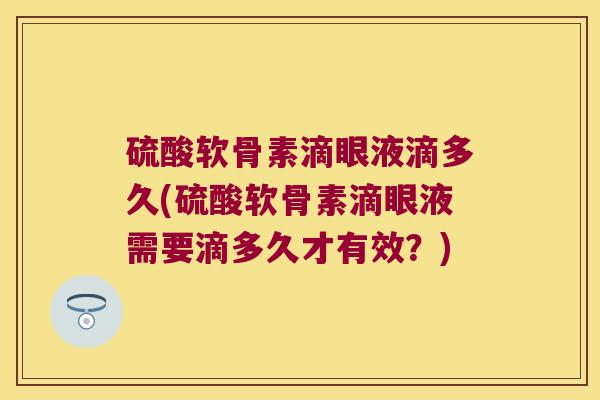 硫酸软骨素滴眼液滴多久(硫酸软骨素滴眼液需要滴多久才有效?) 硫酸软骨素滴眼液滴多久(硫酸软骨素滴眼液需要滴多久才有效?)