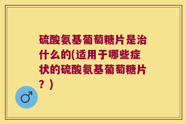 硫酸氨基葡萄糖片是什么的(适用于哪些症状的硫酸氨基葡萄糖片?) 硫酸氨基葡萄糖片是什么的(适用于哪些症状的硫酸氨基葡萄糖片?)