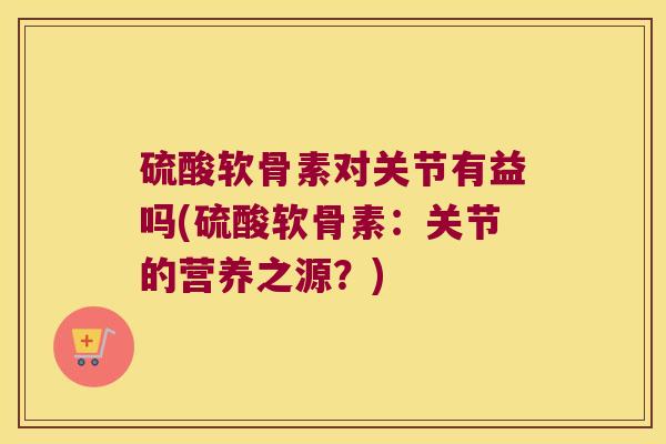 硫酸软骨素对关节有益吗(硫酸软骨素：关节的营养之源？)