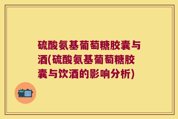 硫酸氨基葡萄糖胶囊与酒(硫酸氨基葡萄糖胶囊与饮酒的影响分析)