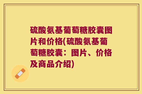 硫酸氨基葡萄糖胶囊图片和价格(硫酸氨基葡萄糖胶囊：图片、价格及商品介绍)