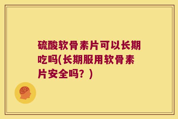 硫酸软骨素片可以长期吃吗(长期服用软骨素片安全吗?) 硫酸软骨素片可以长期吃吗(长期服用软骨素片安全吗?)