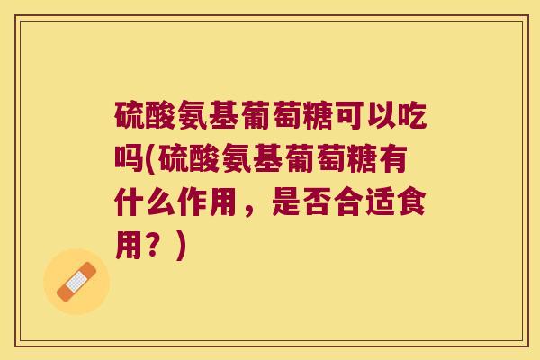 硫酸氨基葡萄糖可以吃吗(硫酸氨基葡萄糖有什么作用，是否合适食用？)