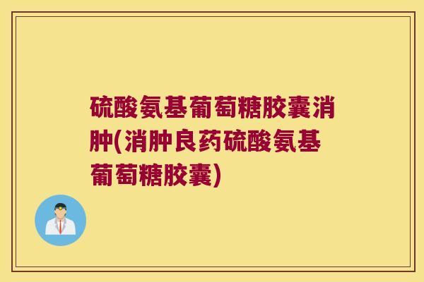 硫酸氨基葡萄糖胶囊消肿(消肿良药硫酸氨基葡萄糖胶囊)