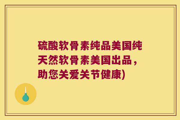 硫酸软骨素纯品美国纯天然软骨素美国出品,助您关爱关节健康) 硫酸软骨素纯品美国纯天然软骨素美国出品,助您关爱关节健康)
