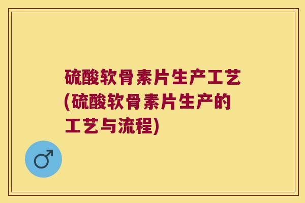 硫酸软骨素片生产工艺(硫酸软骨素片生产的工艺与流程) 硫酸软骨素片生产工艺(硫酸软骨素片生产的工艺与流程)