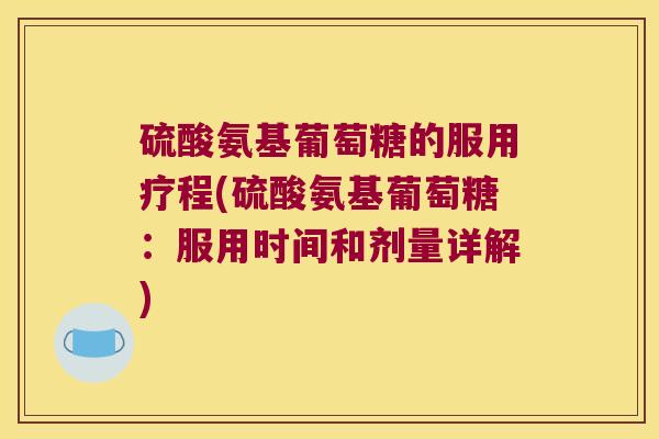 硫酸氨基葡萄糖的服用疗程(硫酸氨基葡萄糖：服用时间和剂量详解)