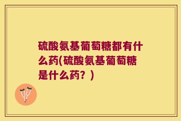 硫酸氨基葡萄糖都有什么药(硫酸氨基葡萄糖是什么药？)