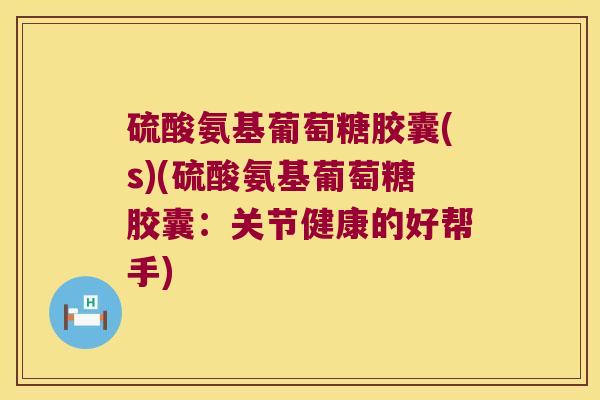 硫酸氨基葡萄糖胶囊(s)(硫酸氨基葡萄糖胶囊:关节健康的好帮手) 硫酸氨基葡萄糖胶囊(s)(硫酸氨基葡萄糖胶囊:关节健康的好帮手)