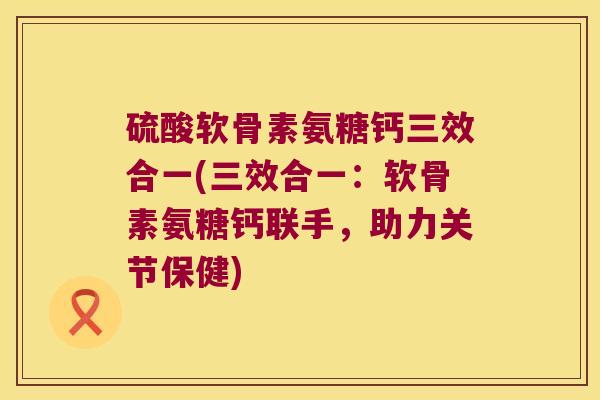 硫酸软骨素氨糖钙三效合一(三效合一：软骨素氨糖钙联手，助力关节保健)