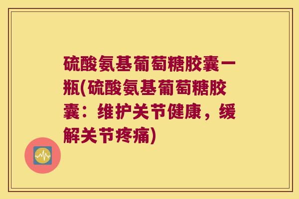 硫酸氨基葡萄糖胶囊一瓶(硫酸氨基葡萄糖胶囊:维护关节健康,缓解关节) 硫酸氨基葡萄糖胶囊一瓶(硫酸氨基葡萄糖胶囊:维护关节健康,缓解关节)