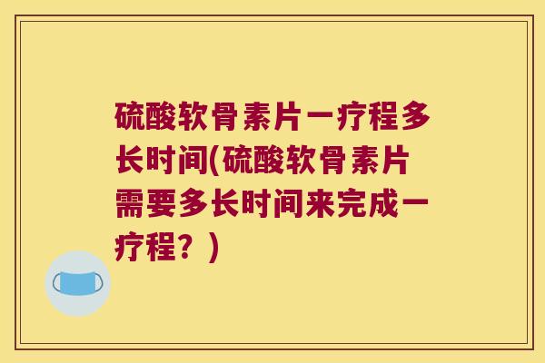 硫酸软骨素片一疗程多长时间(硫酸软骨素片需要多长时间来完成一疗程?) 硫酸软骨素片一疗程多长时间(硫酸软骨素片需要多长时间来完成一疗程?)