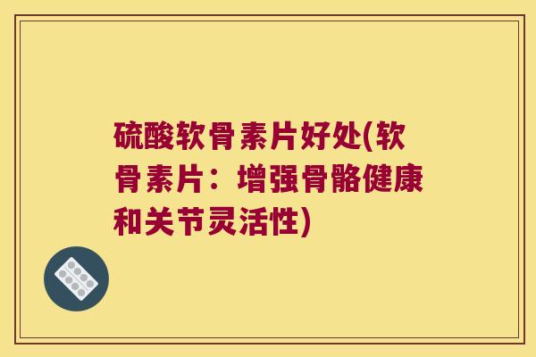 硫酸软骨素片好处(软骨素片：增强骨骼健康和关节灵活性)