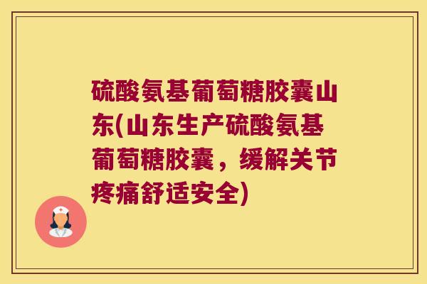 硫酸氨基葡萄糖胶囊山东(山东生产硫酸氨基葡萄糖胶囊,缓解关节舒适安全) 硫酸氨基葡萄糖胶囊山东(山东生产硫酸氨基葡萄糖胶囊,缓解关节舒适安全)