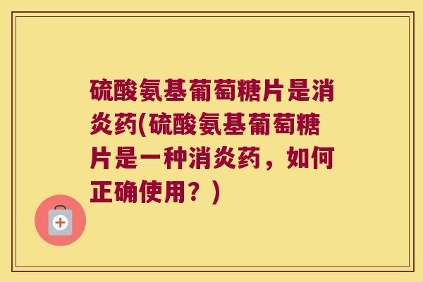 硫酸氨基葡萄糖片是药(硫酸氨基葡萄糖片是一种药,如何正确使用?) 硫酸氨基葡萄糖片是药(硫酸氨基葡萄糖片是一种药,如何正确使用?)
