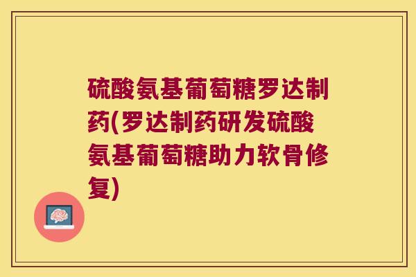 硫酸氨基葡萄糖罗达制药(罗达制药研发硫酸氨基葡萄糖助力软骨修复)