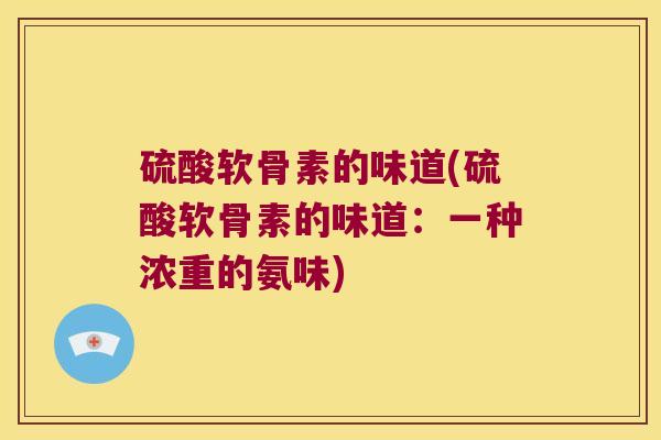 硫酸软骨素的味道(硫酸软骨素的味道：一种浓重的氨味)