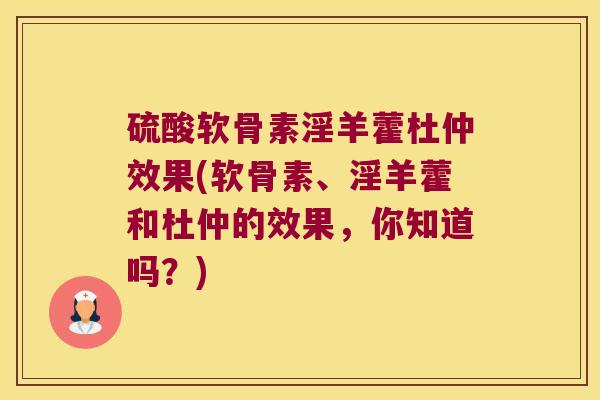 硫酸软骨素淫羊藿杜仲效果(软骨素、淫羊藿和杜仲的效果,你知道吗?) 硫酸软骨素淫羊藿杜仲效果(软骨素、淫羊藿和杜仲的效果,你知道吗?)
