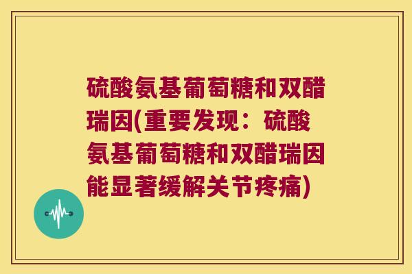 硫酸氨基葡萄糖和双醋瑞因(重要发现：硫酸氨基葡萄糖和双醋瑞因能显著缓解关节)