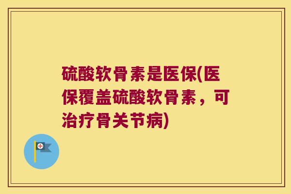 硫酸软骨素是医保(医保覆盖硫酸软骨素，可骨关节)