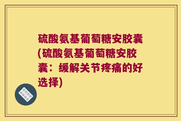硫酸氨基葡萄糖安胶囊(硫酸氨基葡萄糖安胶囊:缓解关节的好选择) 硫酸氨基葡萄糖安胶囊(硫酸氨基葡萄糖安胶囊:缓解关节的好选择)