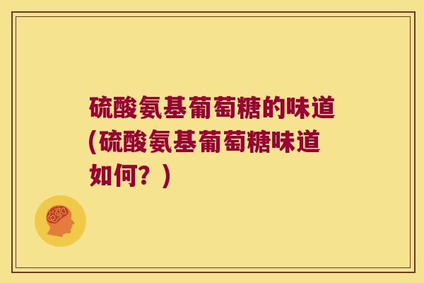 硫酸氨基葡萄糖的味道(硫酸氨基葡萄糖味道如何?) 硫酸氨基葡萄糖的味道(硫酸氨基葡萄糖味道如何?)