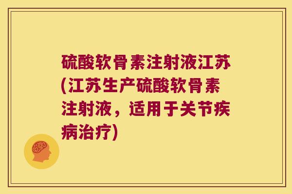 硫酸软骨素注射液江苏(江苏生产硫酸软骨素注射液，适用于关节)