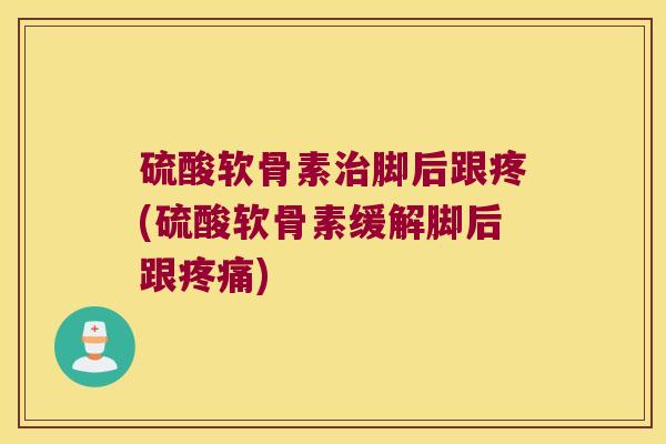 硫酸软骨素脚后跟疼(硫酸软骨素缓解脚后跟)