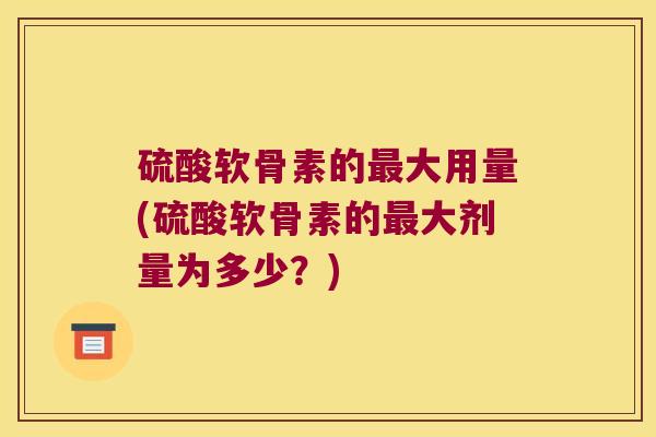 硫酸软骨素的大用量(硫酸软骨素的大剂量为多少？)