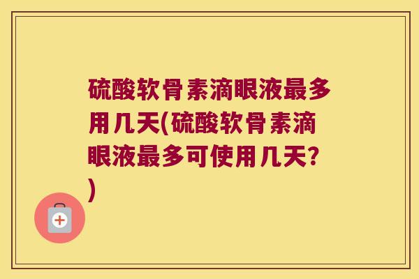 硫酸软骨素滴眼液多用几天(硫酸软骨素滴眼液多可使用几天?) 硫酸软骨素滴眼液多用几天(硫酸软骨素滴眼液多可使用几天?)