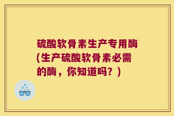 硫酸软骨素生产专用酶(生产硫酸软骨素必需的酶,你知道吗?) 硫酸软骨素生产专用酶(生产硫酸软骨素必需的酶,你知道吗?)