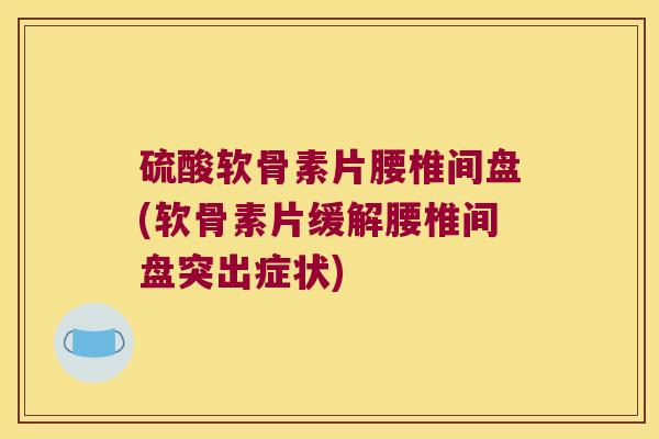 硫酸软骨素片腰椎间盘(软骨素片缓解腰椎间盘突出症状) 硫酸软骨素片腰椎间盘(软骨素片缓解腰椎间盘突出症状)