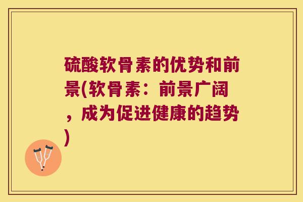 硫酸软骨素的优势和前景(软骨素：前景广阔，成为促进健康的趋势)