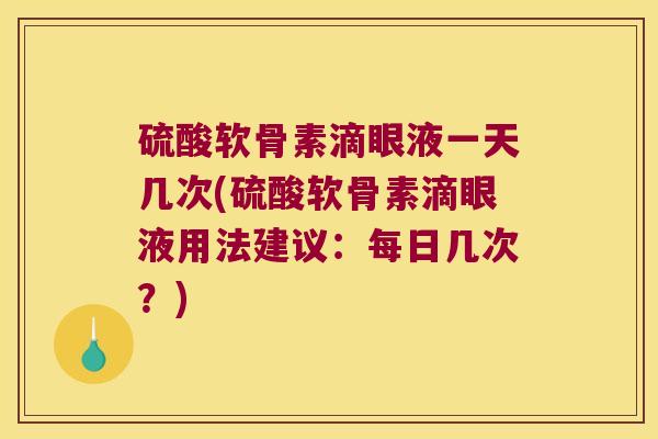 硫酸软骨素滴眼液一天几次(硫酸软骨素滴眼液用法建议:每日几次?) 硫酸软骨素滴眼液一天几次(硫酸软骨素滴眼液用法建议:每日几次?)