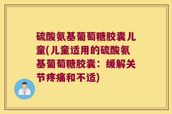 硫酸氨基葡萄糖胶囊儿童(儿童适用的硫酸氨基葡萄糖胶囊:缓解关节和不适) 硫酸氨基葡萄糖胶囊儿童(儿童适用的硫酸氨基葡萄糖胶囊:缓解关节和不适)