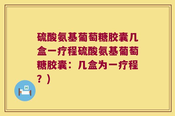 硫酸氨基葡萄糖胶囊几盒一疗程硫酸氨基葡萄糖胶囊:几盒为一疗程?) 硫酸氨基葡萄糖胶囊几盒一疗程硫酸氨基葡萄糖胶囊:几盒为一疗程?)