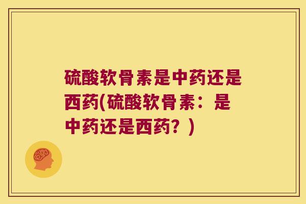 硫酸软骨素是还是西药(硫酸软骨素:是还是西药?) 硫酸软骨素是还是西药(硫酸软骨素:是还是西药?)