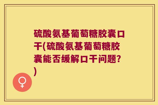 硫酸氨基葡萄糖胶囊口干(硫酸氨基葡萄糖胶囊能否缓解口干问题？)
