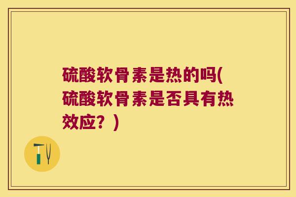 硫酸软骨素是热的吗(硫酸软骨素是否具有热效应?) 硫酸软骨素是热的吗(硫酸软骨素是否具有热效应?)