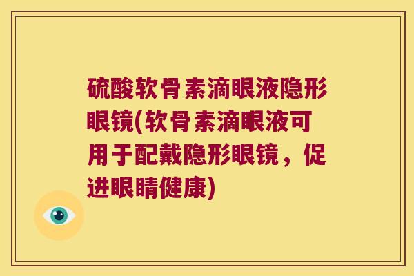 硫酸软骨素滴眼液隐形眼镜(软骨素滴眼液可用于配戴隐形眼镜,促进眼睛健康) 硫酸软骨素滴眼液隐形眼镜(软骨素滴眼液可用于配戴隐形眼镜,促进眼睛健康)
