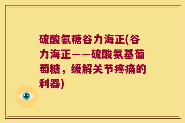 硫酸氨糖谷力海正(谷力海正——硫酸氨基葡萄糖,缓解关节的利器) 硫酸氨糖谷力海正(谷力海正——硫酸氨基葡萄糖,缓解关节的利器)