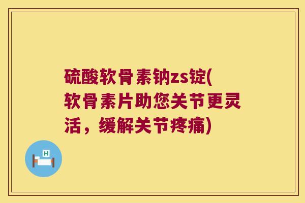 硫酸软骨素钠zs锭(软骨素片助您关节更灵活,缓解关节) 硫酸软骨素钠zs锭(软骨素片助您关节更灵活,缓解关节)