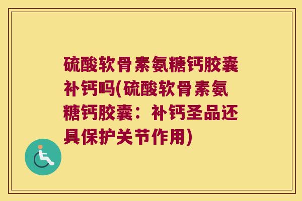硫酸软骨素氨糖钙胶囊补钙吗(硫酸软骨素氨糖钙胶囊:补钙圣品还具保护关节作用) 硫酸软骨素氨糖钙胶囊补钙吗(硫酸软骨素氨糖钙胶囊:补钙圣品还具保护关节作用)