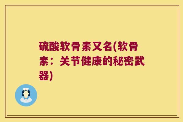 硫酸软骨素又名(软骨素:关节健康的秘密武器) 硫酸软骨素又名(软骨素:关节健康的秘密武器)