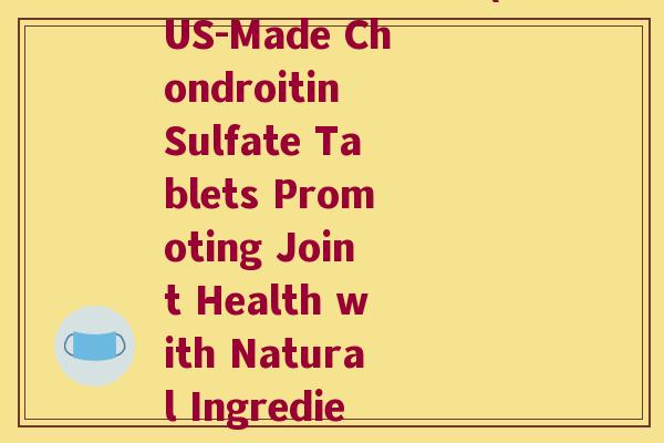 硫酸软骨素片 美国(US-Made Chondroitin Sulfate Tablets Promoting Joint Health with Natural Ingredients)