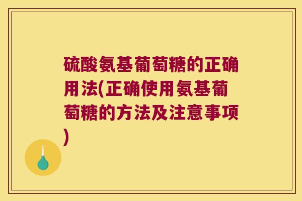 硫酸氨基葡萄糖的正确用法(正确使用氨基葡萄糖的方法及注意事项)
