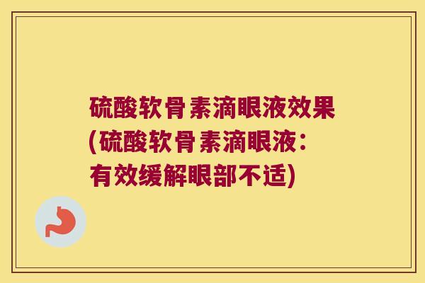 硫酸软骨素滴眼液效果(硫酸软骨素滴眼液：有效缓解眼部不适)