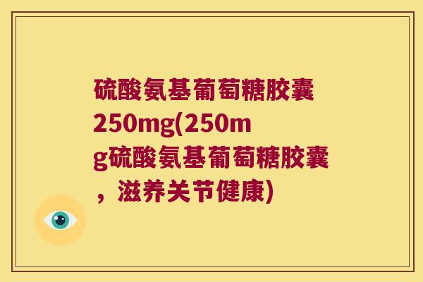 硫酸氨基葡萄糖胶囊 250mg(250mg硫酸氨基葡萄糖胶囊，滋养关节健康)
