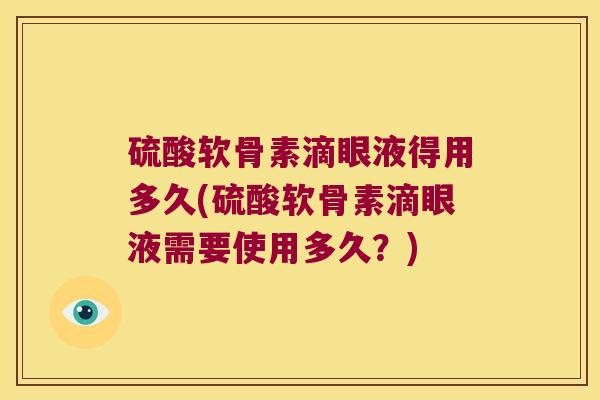 硫酸软骨素滴眼液得用多久(硫酸软骨素滴眼液需要使用多久？)